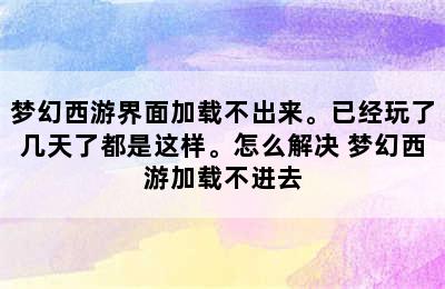 梦幻西游界面加载不出来。已经玩了几天了都是这样。怎么解决 梦幻西游加载不进去